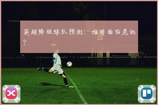 英超降级球队预测:谁将面临危机?