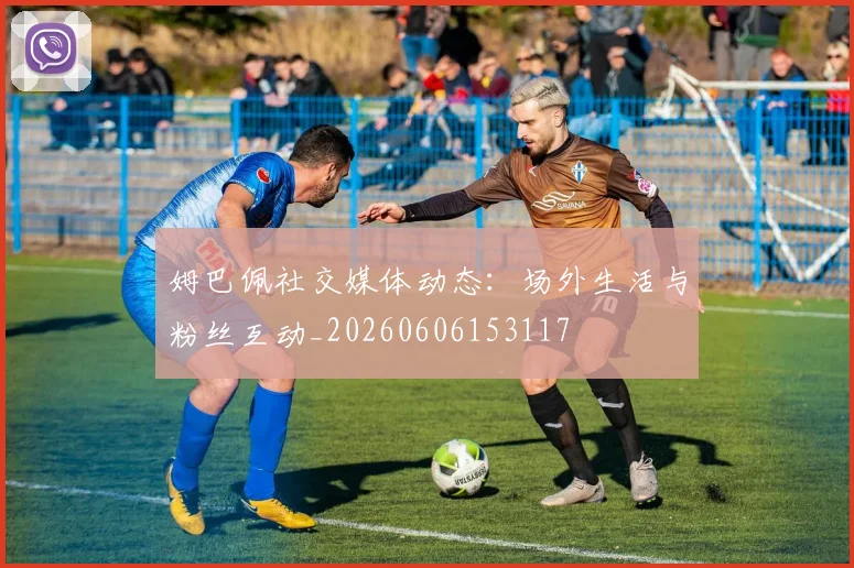 姆巴佩社交媒体动态：场外生活与粉丝互动_20260606153117