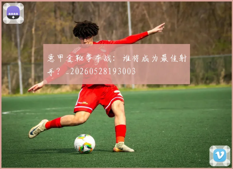 意甲金靴争夺战：谁将成为最佳射手？_20260528193003