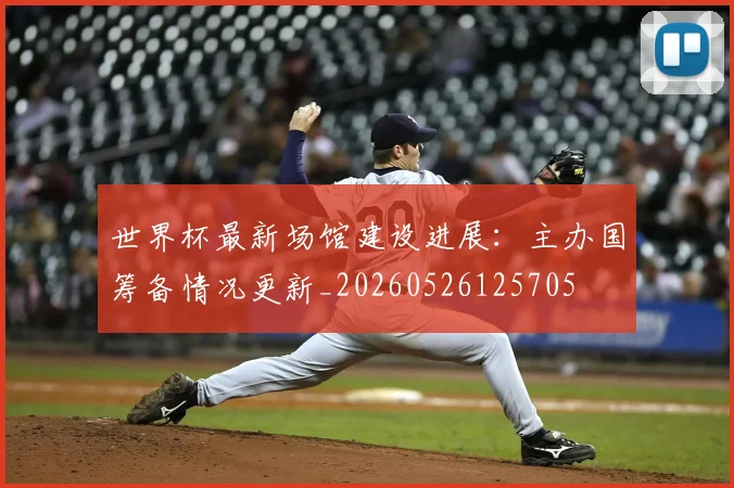 世界杯最新场馆建设进展：主办国筹备情况更新_20260526125705
