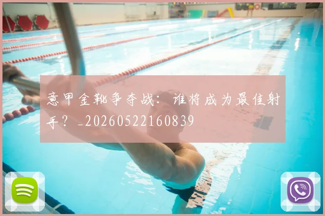 意甲金靴争夺战:谁将成为最佳射手?_20260522160839