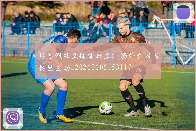 姆巴佩社交媒体动态:场外生活与粉丝互动_20260606153117