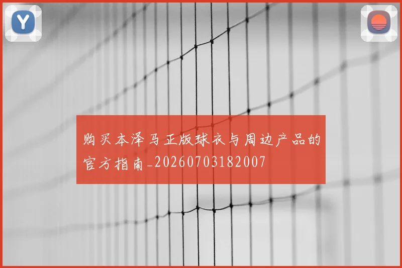 购买本泽马正版球衣与周边产品的官方指南_20260703182007