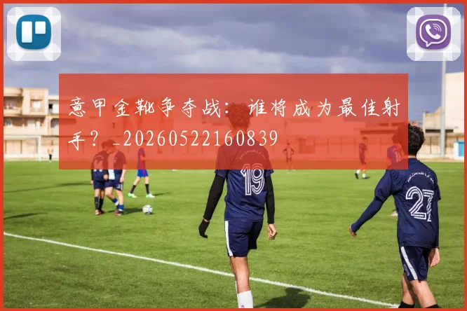 意甲金靴争夺战:谁将成为最佳射手?_20260522160839