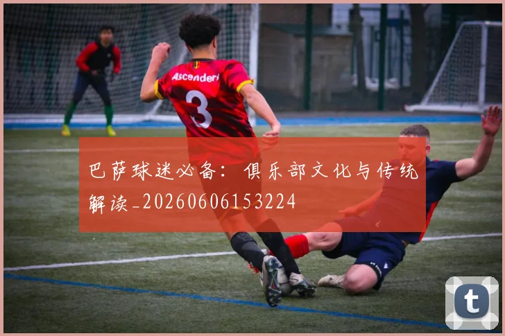 巴萨球迷必备：俱乐部文化与传统解读_20260606153224