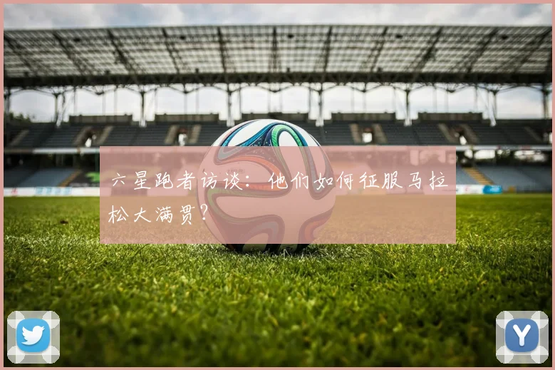六星跑者访谈：他们如何征服马拉松大满贯？