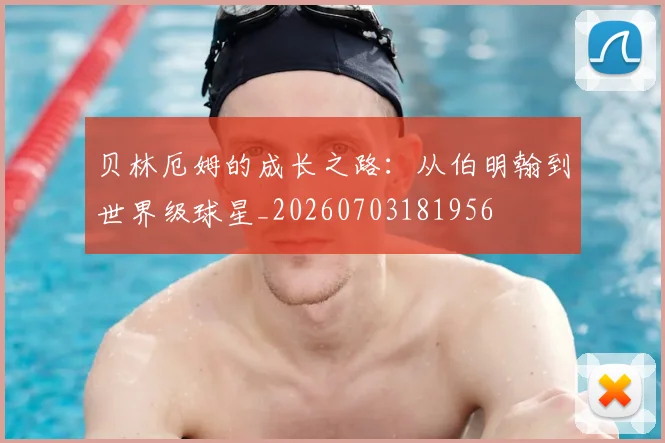 贝林厄姆的成长之路：从伯明翰到世界级球星_20260703181956