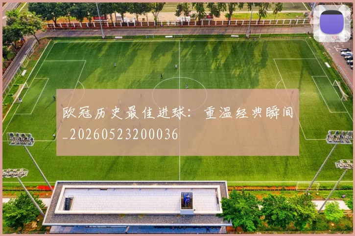 欧冠历史最佳进球:重温经典瞬间_20260523200036