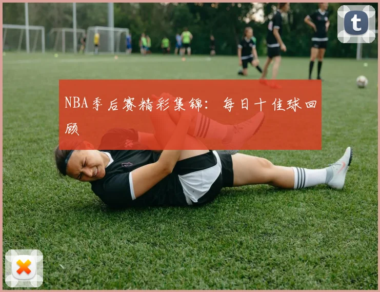 NBA季后赛精彩集锦:每日十佳球回顾