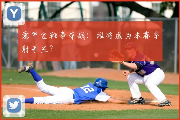 意甲金靴争夺战:谁将成为本赛季射手王?