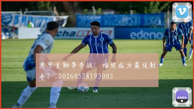 意甲金靴争夺战:谁将成为最佳射手?_20260528193003