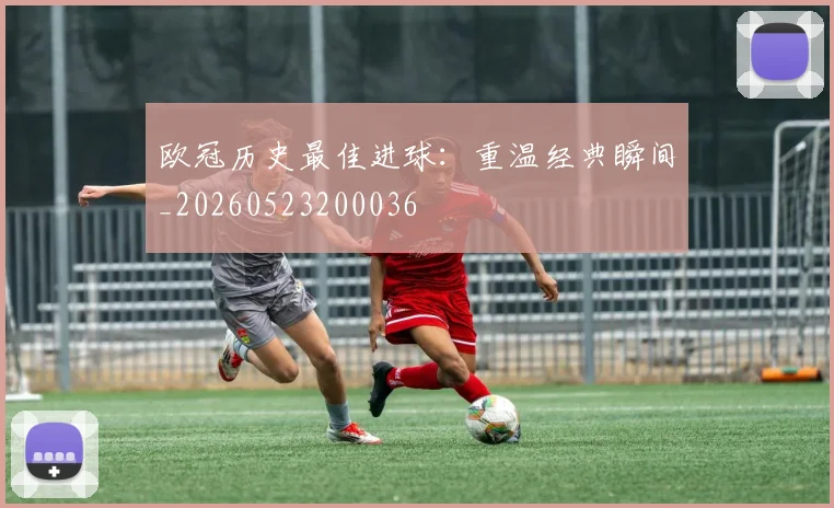 欧冠历史最佳进球：重温经典瞬间_20260523200036