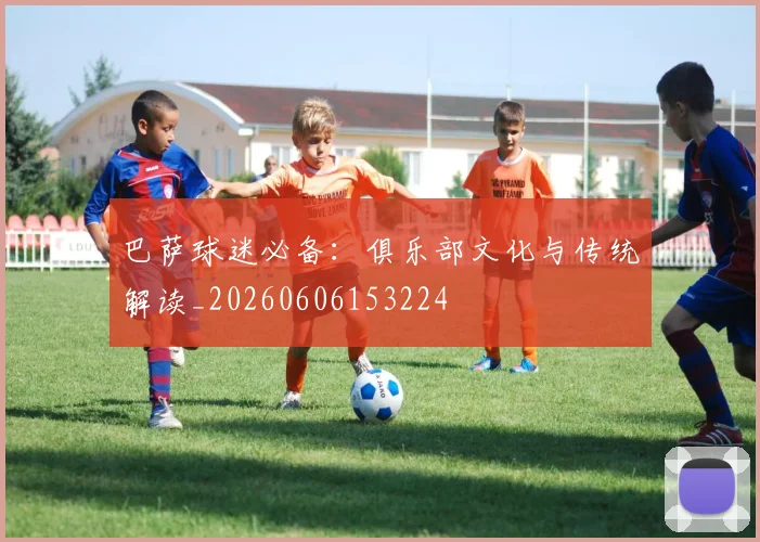 巴萨球迷必备：俱乐部文化与传统解读_20260606153224