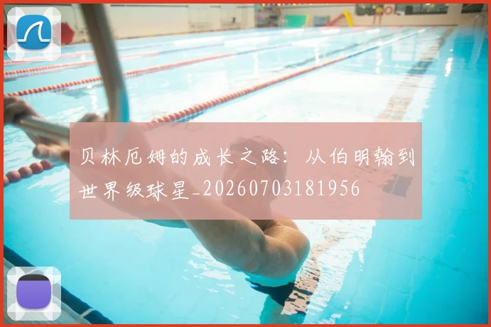 贝林厄姆的成长之路:从伯明翰到世界级球星_20260703181956