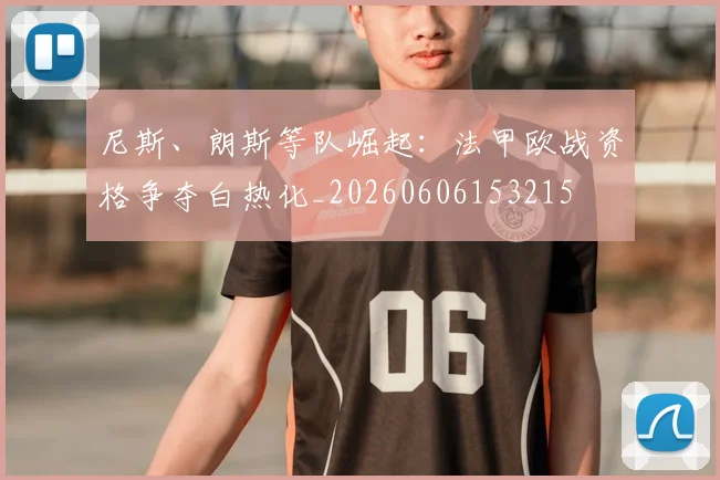 尼斯、朗斯等队崛起：法甲欧战资格争夺白热化_20260606153215