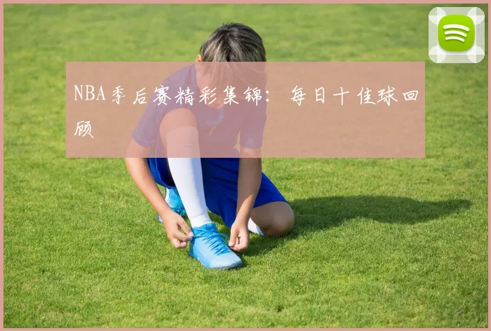 NBA季后赛精彩集锦：每日十佳球回顾