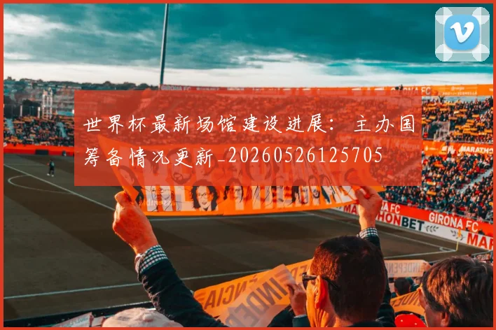 世界杯最新场馆建设进展：主办国筹备情况更新_20260526125705