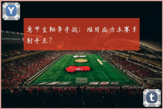 意甲金靴争夺战:谁将成为本赛季射手王?